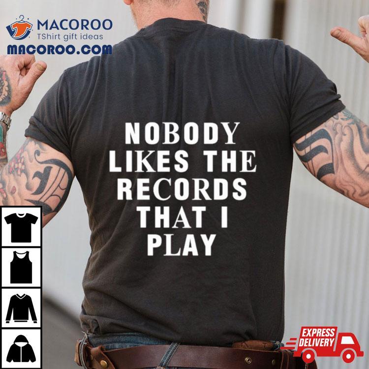 Nobody Likes The Records That I Play Shirt Nobody Likes The Records That I Play Shirt