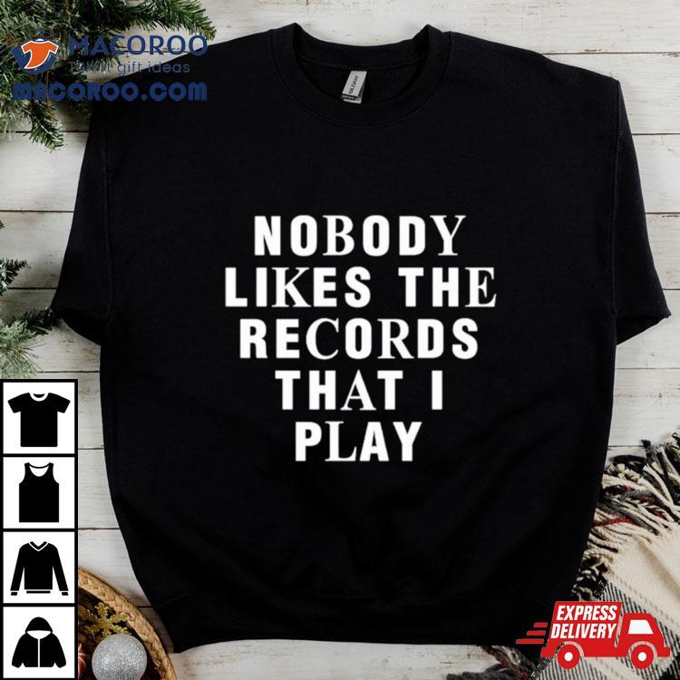 Nobody Likes The Records That I Play Shirt Nobody Likes The Records That I Play Shirt