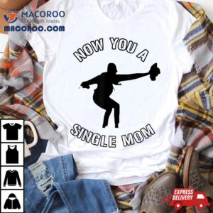 Now You A Single Mom Mother Day Shirt