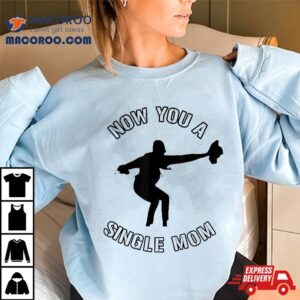 Now You A Single Mom Mother Day Shirt