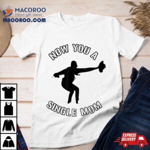 Now You A Single Mom Mother Day Tshirt