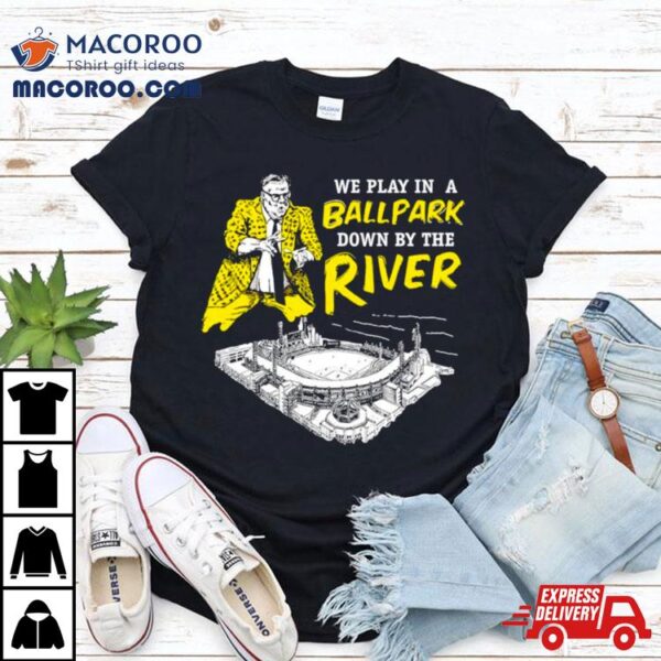 Pittsburgh We Play In A Ballpark Down By The River Shirt