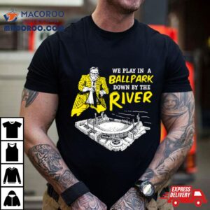 Pittsburgh We Play In A Ballpark Down By The River Tshirt