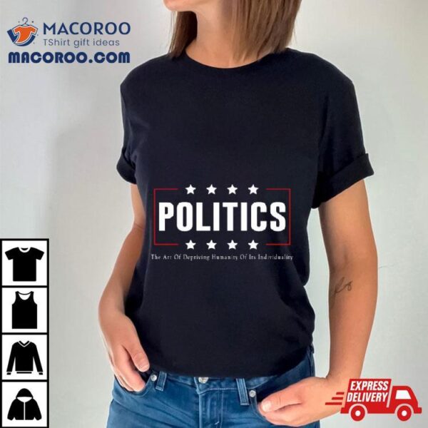 Politics The Art Of Depriving Humanity Of Its Individuality Shirt