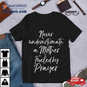 Praying Mama Never Underestimate A Mother Fueled By Prayer Shirt
