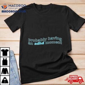 Probably Having An Adhd Momen Tshirt