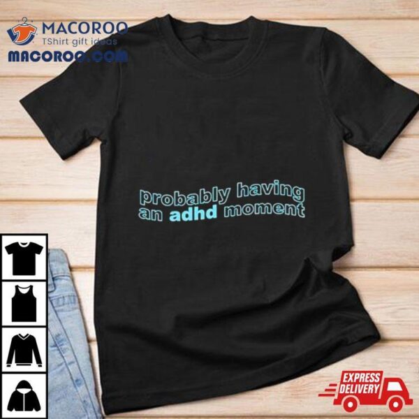 Probably Having An Adhd Moment Shirt