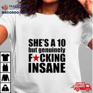 She’s A 10 But Genuinely Fucking Insane T Shirt