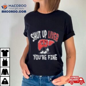 Shut Up Liver You Rsquo Re Fine St Patrick Rsquo S Day Tshirt