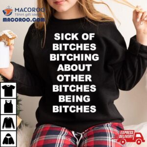 Sick Of Bitches Bitching About Other Bitches Being Bitches Tshirt