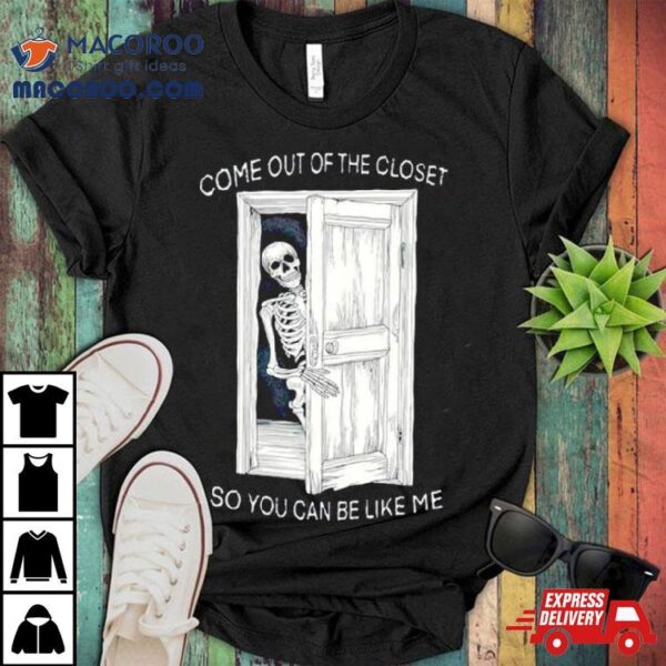 Skeleton Come Out Of The Closet So You Can Be Like Me Shirt