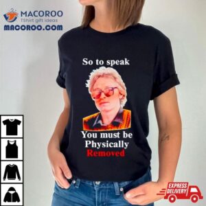 So To Speak You Must Be Physically Removed Tshirt