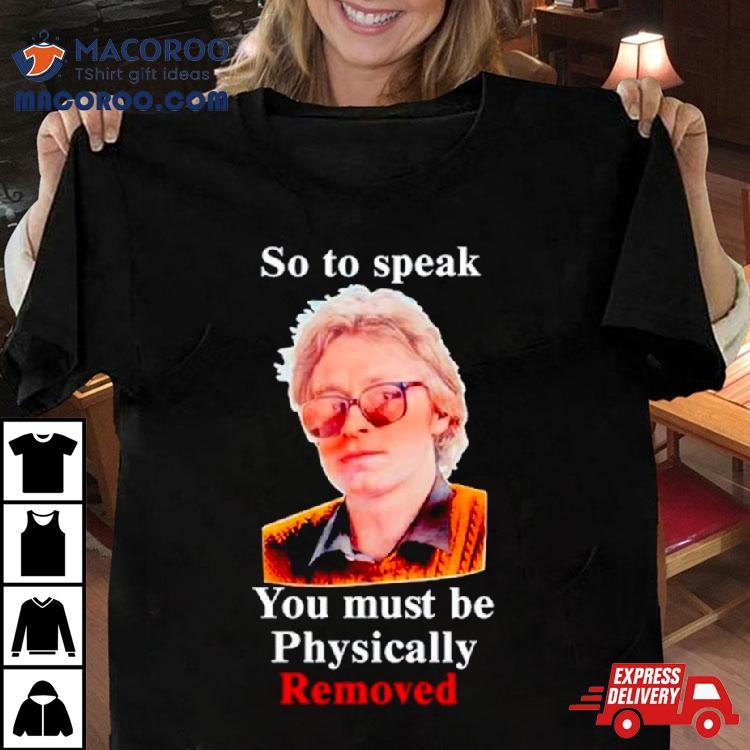 So To Speak You Must Be Physically Removed Shirt So To Speak You Must Be Physically Removed Shirt