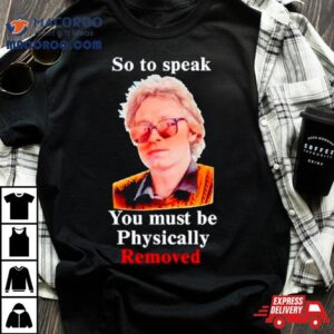 So To Speak You Must Be Physically Removed Shirt 2 So To Speak You Must Be Physically Removed Tshirt