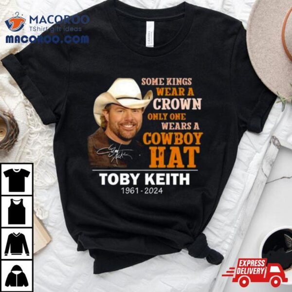 Some Kings Wear A Crown Only One Wears A Cowboy Hat Toby Keith 1961 2024 Signature T Shirt