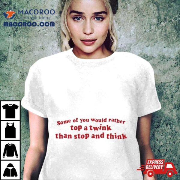 Some Of You Would Rather Top A Twink Than Stop And Think Shirt