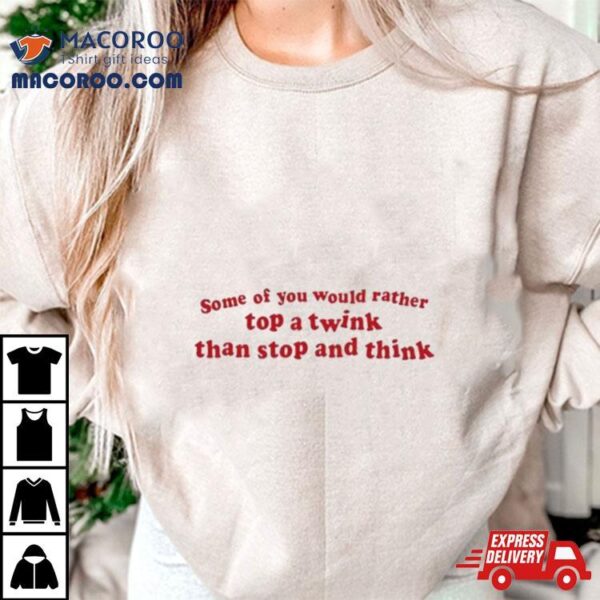 Some Of You Would Rather Top A Twink Than Stop And Think Shirt