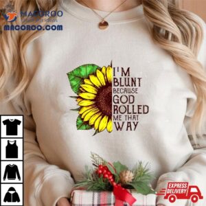 Sunflower I Rsquo M Blunt Because God Rolled Me That Way Tshirt