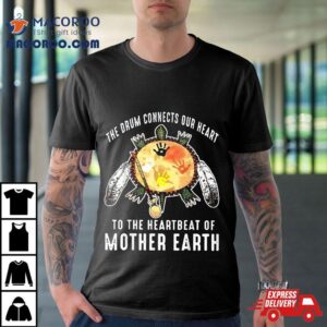 The Drum Connects Our Heart To Heartbeat Of Mother Earth Shirt