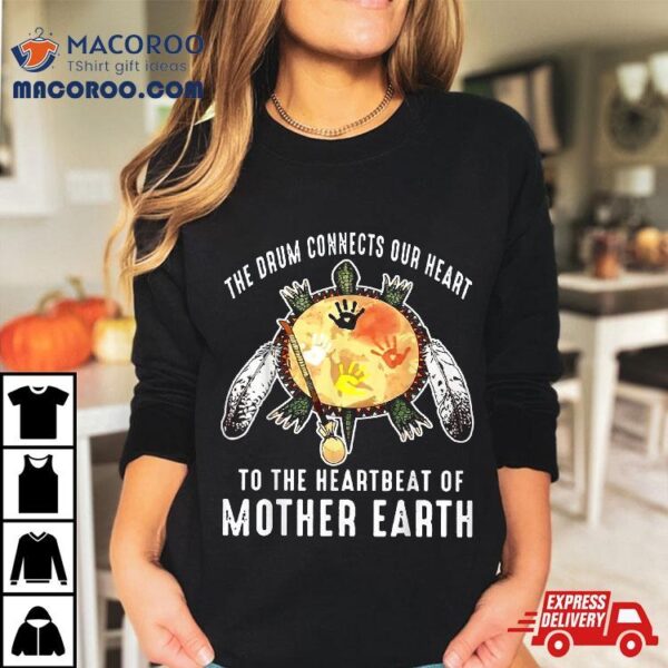 The Drum Connects Our Heart To Heartbeat Of Mother Earth Shirt