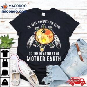 The Drum Connects Our Heart To Heartbeat Of Mother Earth Tshirt