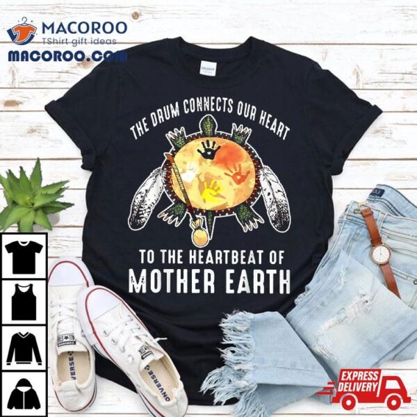 The Drum Connects Our Heart To Heartbeat Of Mother Earth Shirt