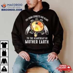 The Drum Connects Our Heart To Heartbeat Of Mother Earth Tshirt