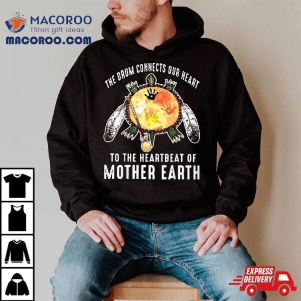 The Drum Connects Our Heart To Heartbeat Of Mother Earth Shirt