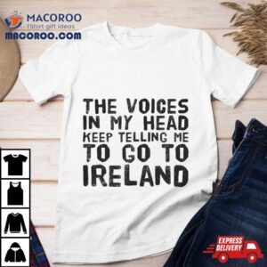 The Voices In My Head Keep Telling Me To Go To Ireland Tshirt