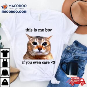 This Is Me Btw If You Even Care Cat Meme Shirt