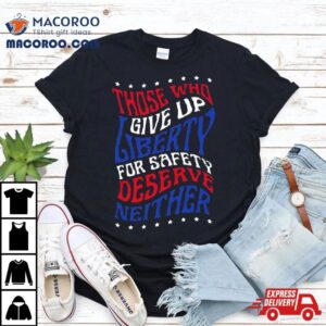 Those Who Give Up Liberty For Safety Deserve Neither 2024 T Shirt 3 Those Who Give Up Liberty For Safety Deserve Neither Tshirt