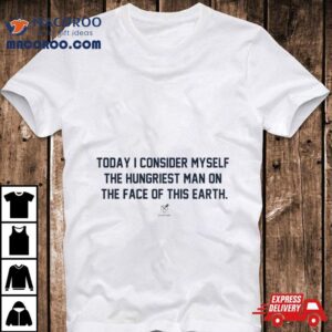 Today I Consider Myself The Hungriest Man On The Face Of This Earth Shirt