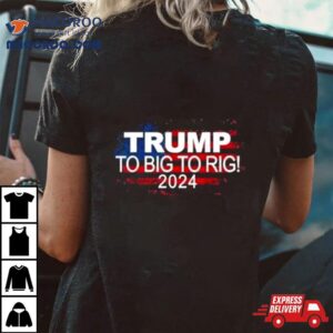 Too Big To Rig 2024 Elections Trump Trump 2024 Usa Flag Shirt