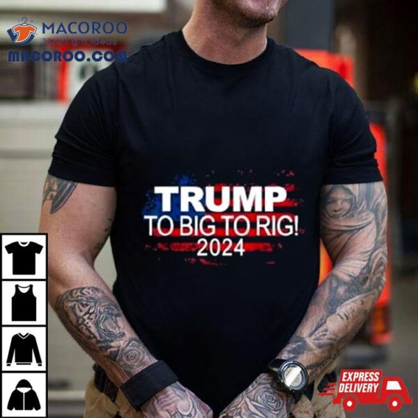 Too Big To Rig 2024 Elections Trump Trump 2024 Usa Flag Shirt