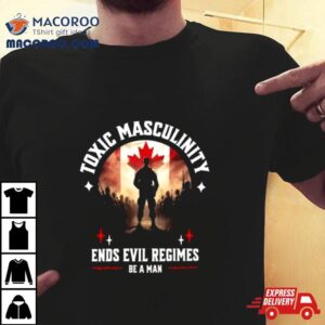 Toxic Masculinity Ends Evil Regimes Be A Man Tshirt