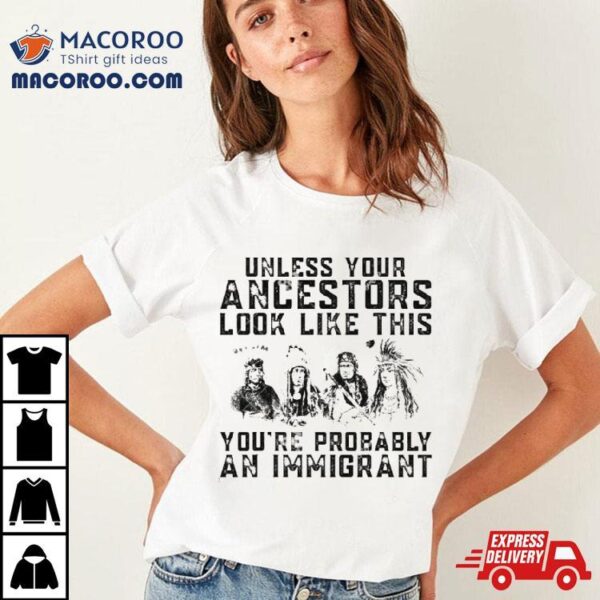 Tribe Your Ancestors Look Like This You’re Probably An Immigrant Ative American Immigration Shirt