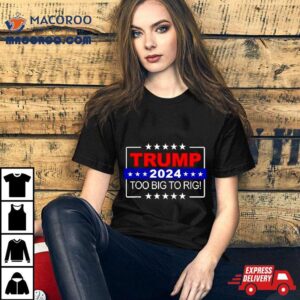 Trump 2024 Too Big To Rig Shirt