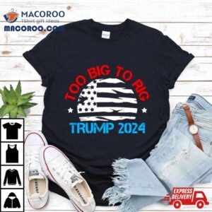 Trump 2024 Too Big To Rig Vintage Shirt