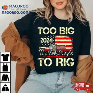 Trump Too Big To Rig We The People To Rig Tshirt