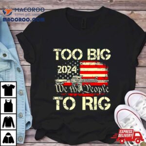 Trump Too Big To Rig We The People To Rig Tshirt