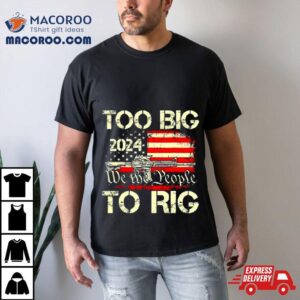 Trump Too Big To Rig We The People To Rig Tshirt