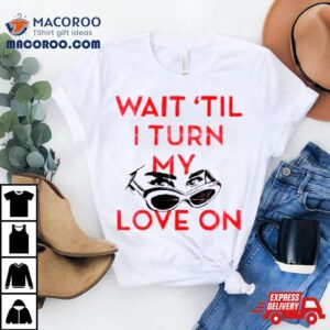 Wait &rsquo;til I Turn My Love On Shirt