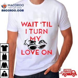 Wait &rsquo;til I Turn My Love On Shirt