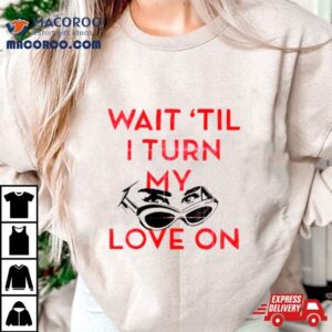 Wait Rsquo Til I Turn My Love On Tshirt