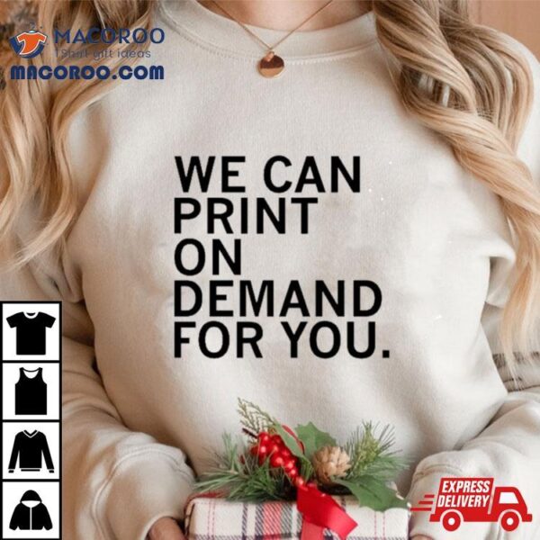 We Can Print On Demand For You Shirt