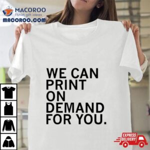 We Can Print On Demand For You Shirt