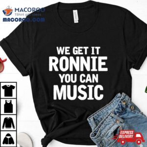 We Get It Ronnie You Can Music Shirt