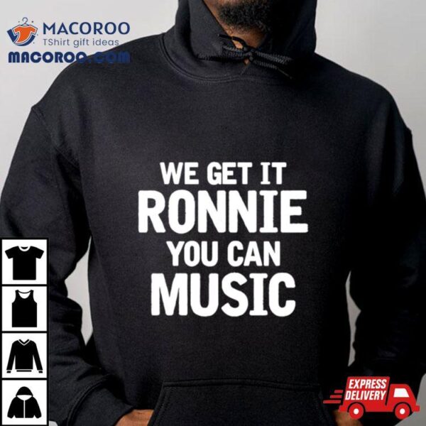 We Get It Ronnie You Can Music Shirt