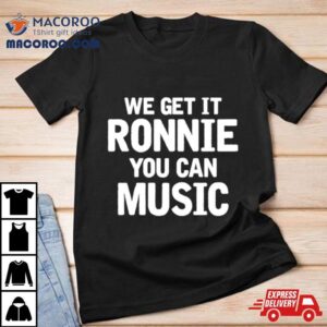 We Get It Ronnie You Can Music Tshirt