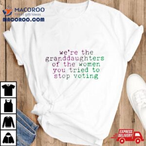 We Rsquo Re The Granddaughters Of The Women You Tried To Stop Voting Tshirt